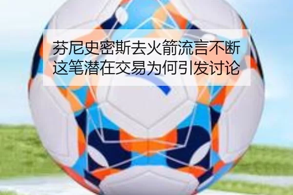 芬尼史密斯去火箭流言不断 这笔潜在交易为何引发讨论